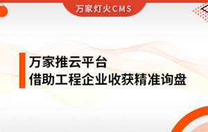 服務(wù)持續(xù)升級(jí)！工程企業(yè)借助萬家推云平臺(tái)成功收獲詢盤